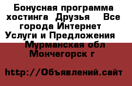 Бонусная программа хостинга «Друзья» - Все города Интернет » Услуги и Предложения   . Мурманская обл.,Мончегорск г.